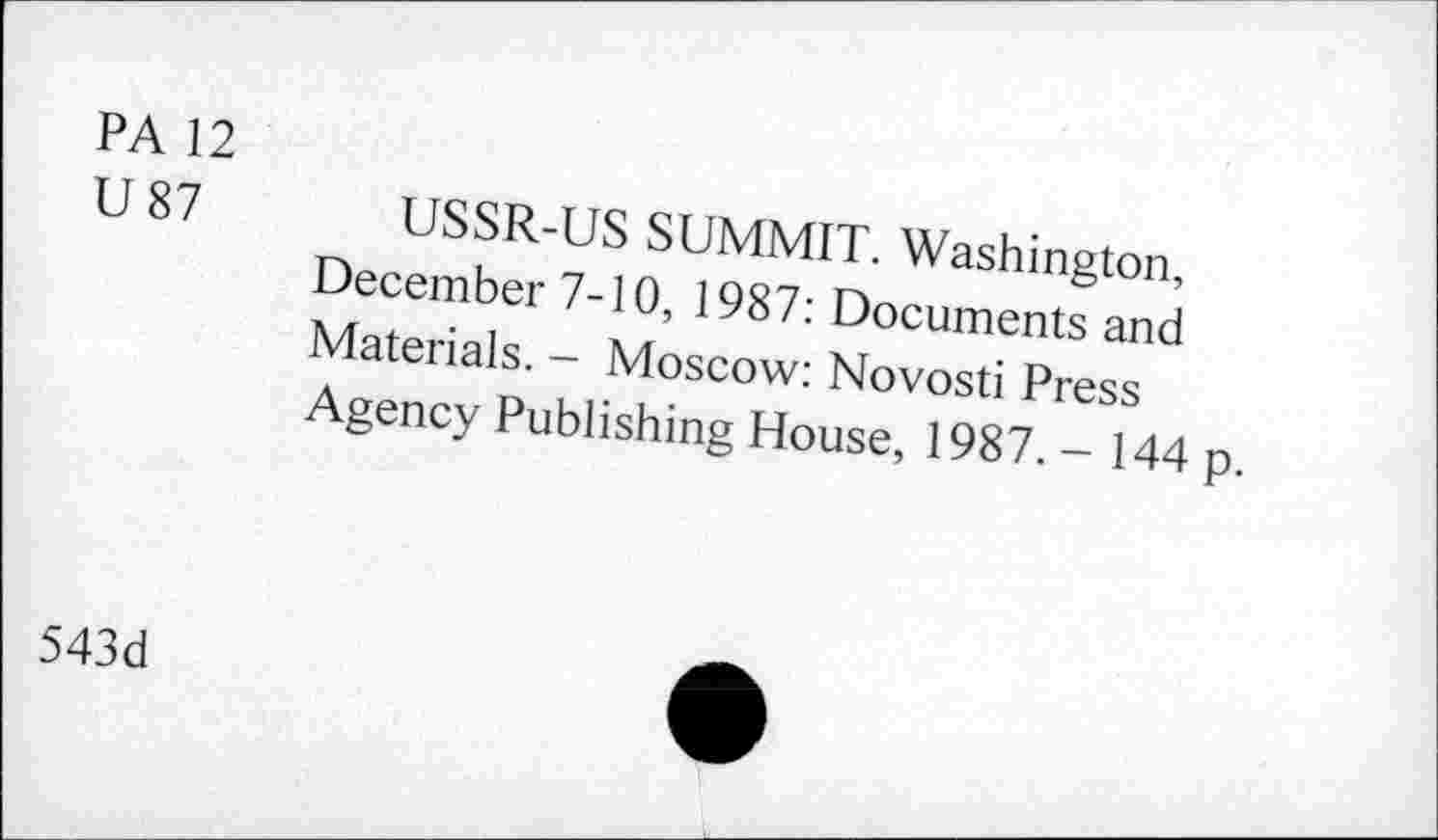 ﻿PA 12
U 87 USSR-US SUMMIT. Washington, December 7-10, 1987: Documents and Materials. - Moscow: Novosti Press Agency Publishing House, 1987. - 144 p.
543d